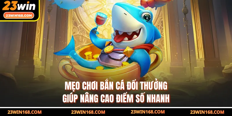 Mẹo chơi bắn cá đổi thưởng giúp nâng cao điểm số nhanh